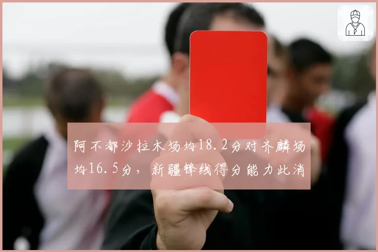 阿不都沙拉木场均18.2分对齐麟场均16.5分，新疆锋线得分能力此消彼长
