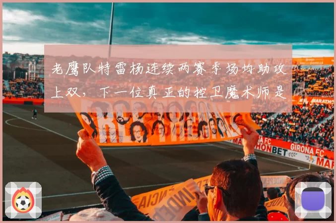 老鹰队特雷杨连续两赛季场均助攻上双，下一位真正的控卫魔术师是谁？