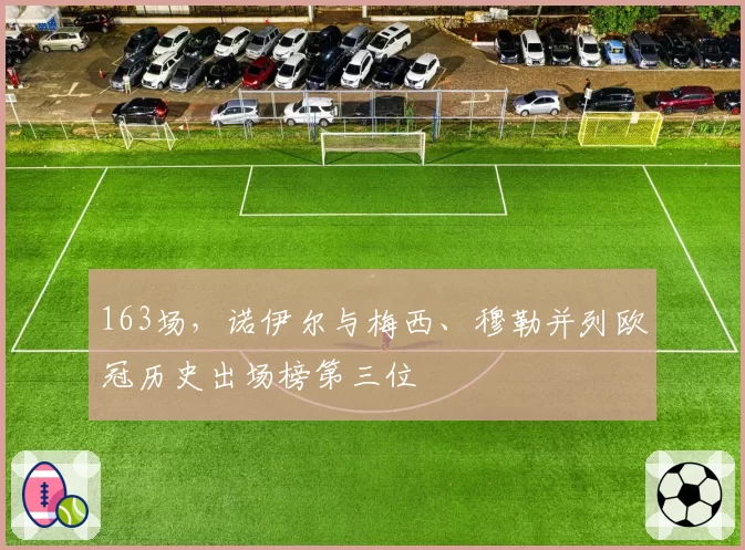 163场，诺伊尔与梅西、穆勒并列欧冠历史出场榜第三位