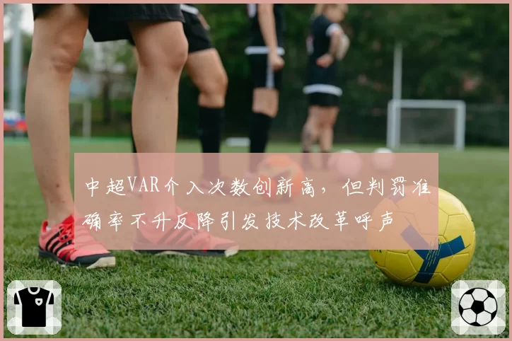 中超VAR介入次数创新高，但判罚准确率不升反降引发技术改革呼声