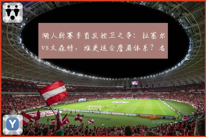 湖人新赛季首发控卫之争：拉塞尔vs文森特，谁更适合詹眉体系？名嘴称一人将成毒瘤