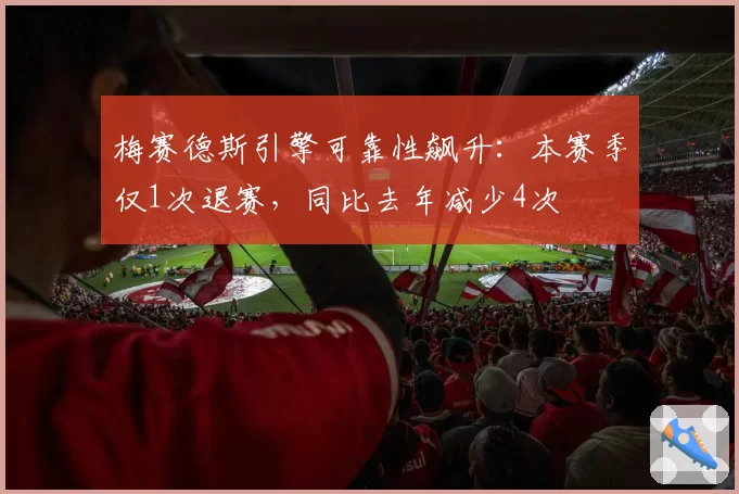 梅赛德斯引擎可靠性飙升：本赛季仅1次退赛，同比去年减少4次