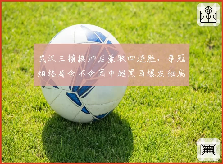 武汉三镇换帅后豪取四连胜，争冠组格局会不会因中超黑马爆发彻底重构？__br_