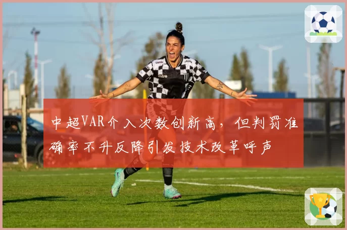 中超VAR介入次数创新高,但判罚准确率不升反降引发技术改革呼声