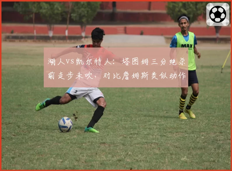 湖人vs凯尔特人：塔图姆三分绝杀前走步未吹，对比詹姆斯类似动作被吹引双标争议