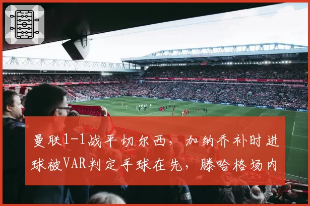 曼联1-1战平切尔西，加纳乔补时进球被VAR判定手球在先，滕哈格场内怒摔战术板__br_