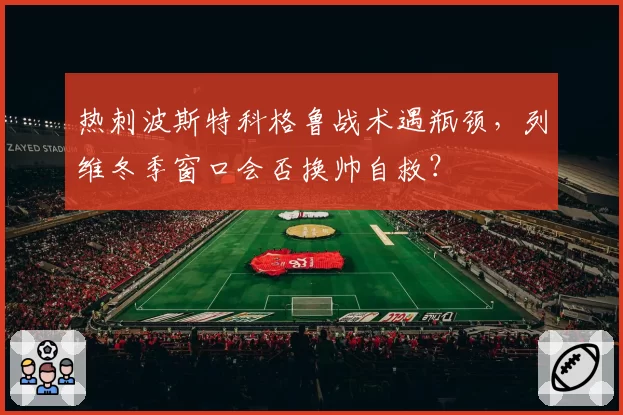 热刺波斯特科格鲁战术遇瓶颈,列维冬季窗口会否换帅自救?