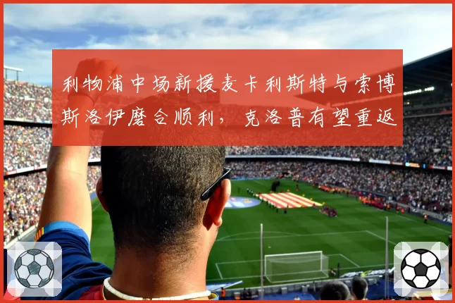 利物浦中场新援麦卡利斯特与索博斯洛伊磨合顺利，克洛普有望重返争冠行列