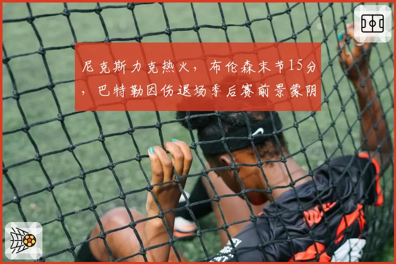尼克斯力克热火，布伦森末节15分，巴特勒因伤退场季后赛前景蒙阴影