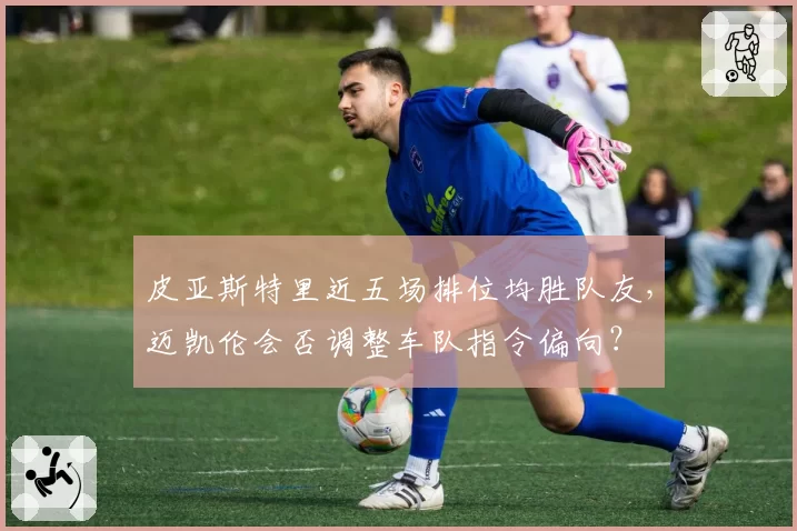 皮亚斯特里近五场排位均胜队友，迈凯伦会否调整车队指令偏向？