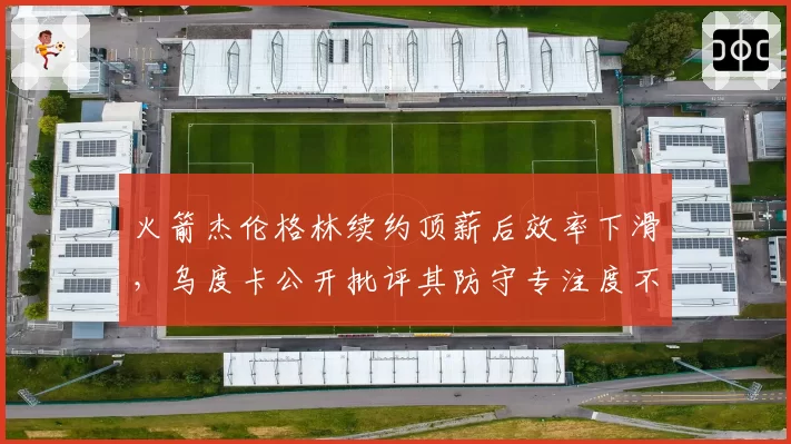 火箭杰伦格林续约顶薪后效率下滑,乌度卡公开批评其防守专注度不足?