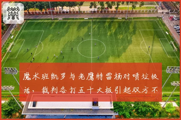 魔术班凯罗与老鹰特雷杨对喷垃圾话,裁判各打五十大板引起双方不满