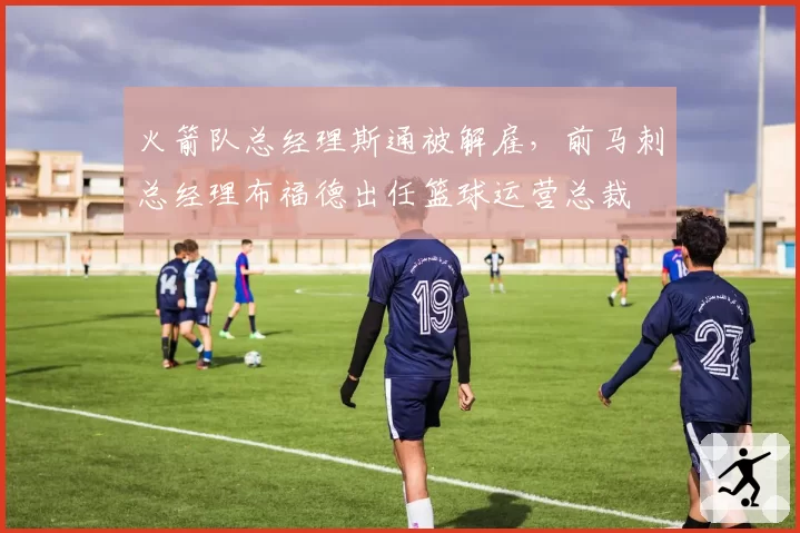 火箭队总经理斯通被解雇，前马刺总经理布福德出任篮球运营总裁
