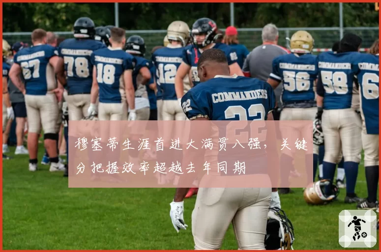 穆塞蒂生涯首进大满贯八强,关键分把握效率超越去年同期