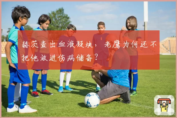 赫茨查出血液凝块，老鹰为何还不把他放进伤病储备？