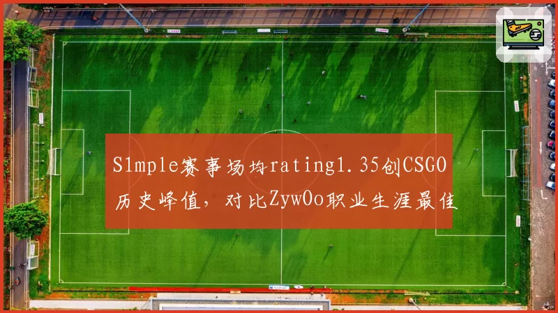 S1mple赛事场均rating1.35创CSGO历史峰值，对比ZywOo职业生涯最佳1.29稍逊一筹__br_