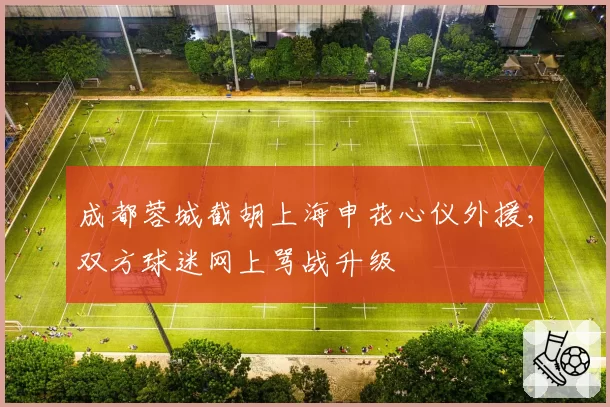成都蓉城截胡上海申花心仪外援，双方球迷网上骂战升级