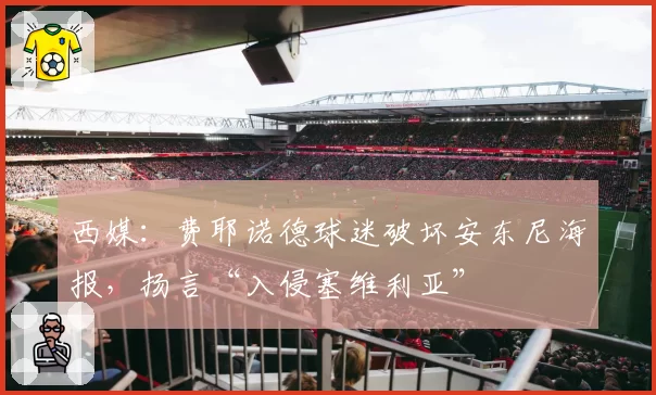 西媒：费耶诺德球迷破坏安东尼海报，扬言“入侵塞维利亚”