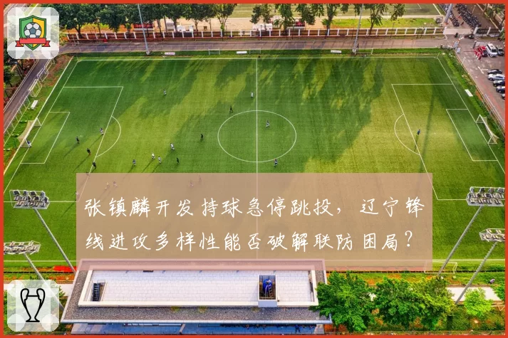 张镇麟开发持球急停跳投,辽宁锋线进攻多样性能否破解联防困局?