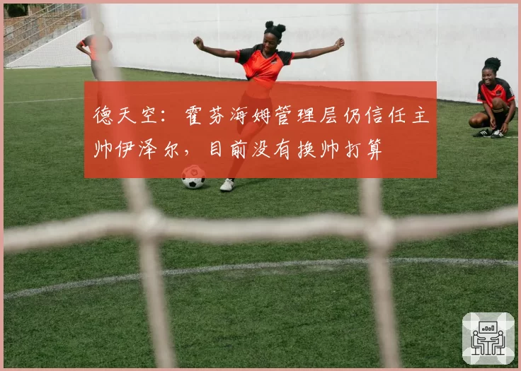 德天空：霍芬海姆管理层仍信任主帅伊泽尔，目前没有换帅打算