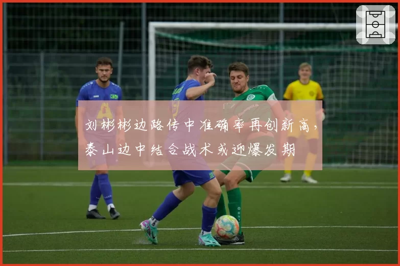 刘彬彬边路传中准确率再创新高，泰山边中结合战术或迎爆发期