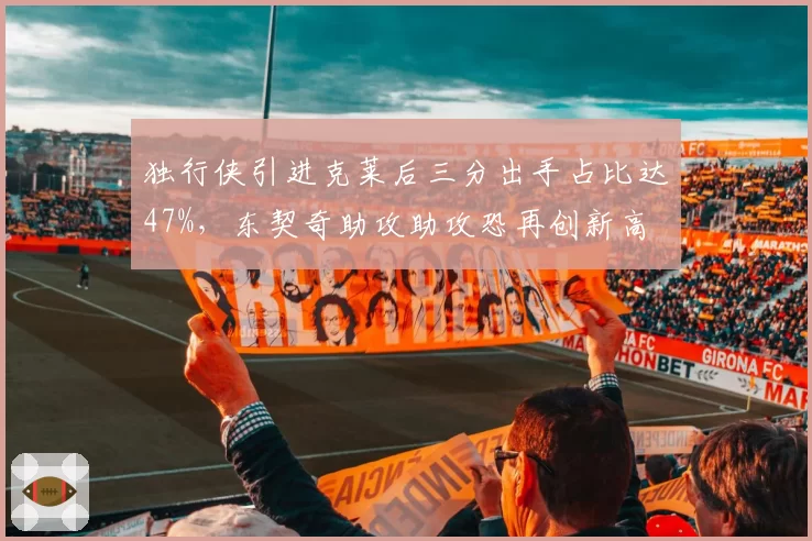 独行侠引进克莱后三分出手占比达47%，东契奇助攻助攻恐再创新高