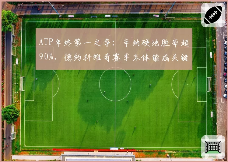 ATP年终第一之争:辛纳硬地胜率超90%,德约科维奇赛季末体能成关键变量