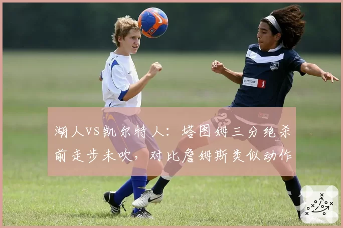 湖人vs凯尔特人：塔图姆三分绝杀前走步未吹，对比詹姆斯类似动作被吹引双标争议