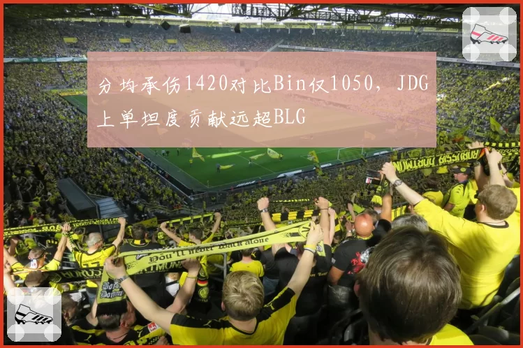 分均承伤1420对比Bin仅1050，JDG上单坦度贡献远超BLG