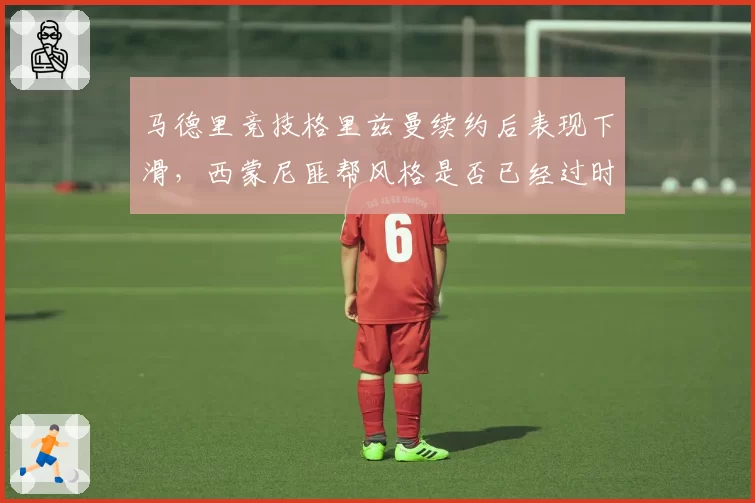 马德里竞技格里兹曼续约后表现下滑，西蒙尼匪帮风格是否已经过时？