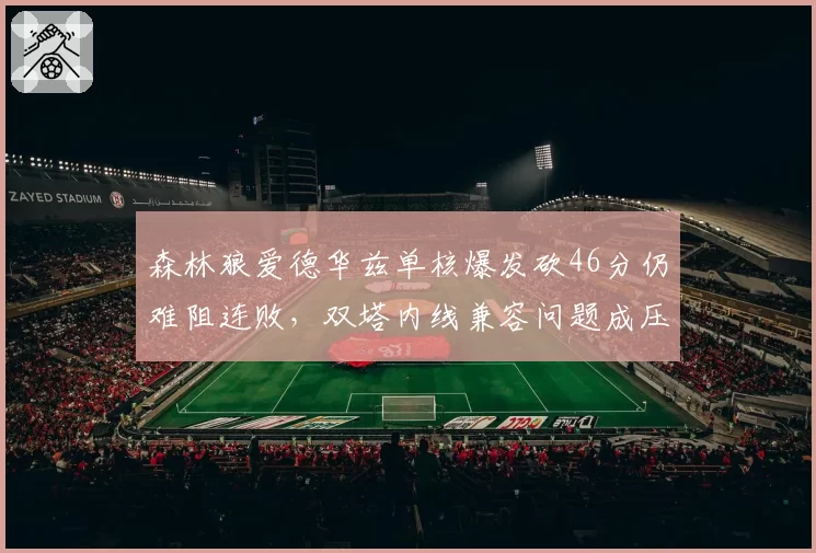 森林狼爱德华兹单核爆发砍46分仍难阻连败，双塔内线兼容问题成压垮排名最后一根稻草