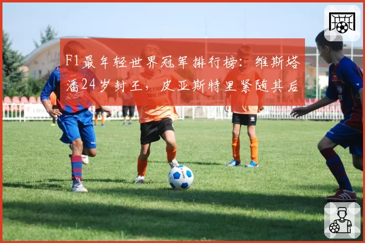 F1最年轻世界冠军排行榜：维斯塔潘24岁封王，皮亚斯特里紧随其后