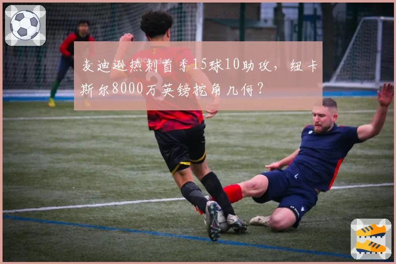 麦迪逊热刺首季15球10助攻，纽卡斯尔8000万英镑挖角几何？