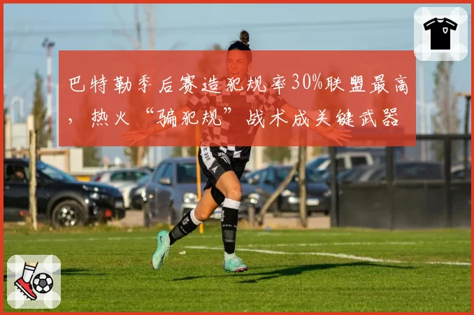 巴特勒季后赛造犯规率30%联盟最高,热火“骗犯规”战术成关键武器