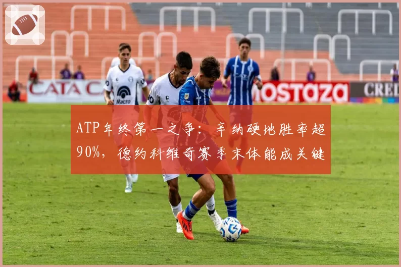 ATP年终第一之争：辛纳硬地胜率超90%，德约科维奇赛季末体能成关键变量
