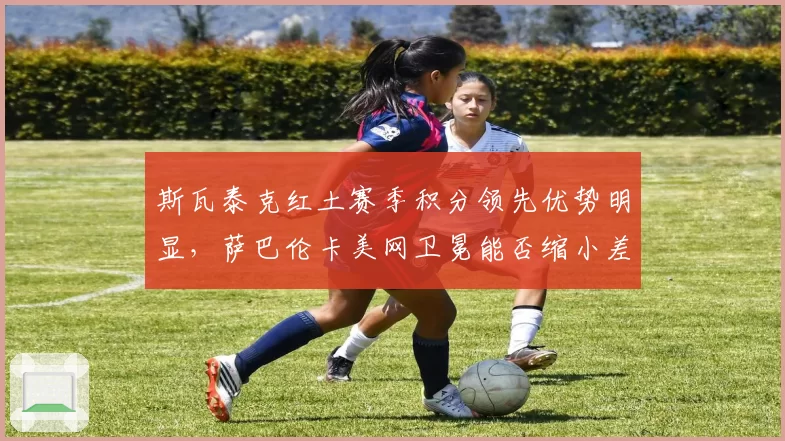 斯瓦泰克红土赛季积分领先优势明显，萨巴伦卡美网卫冕能否缩小差距？