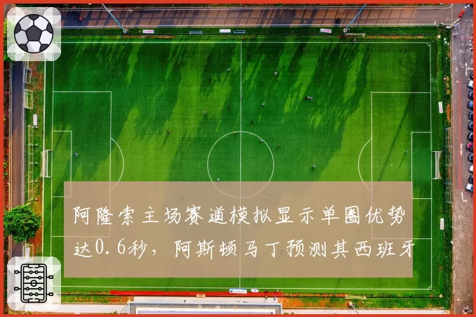 阿隆索主场赛道模拟显示单圈优势达0.6秒，阿斯顿马丁预测其西班牙站可争冠