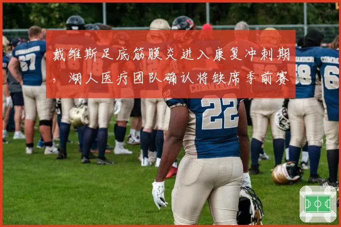 戴维斯足底筋膜炎进入康复冲刺期，湖人医疗团队确认将缺席季前赛