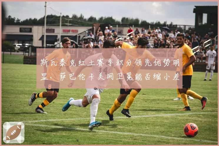 斯瓦泰克红土赛季积分领先优势明显，萨巴伦卡美网卫冕能否缩小差距？