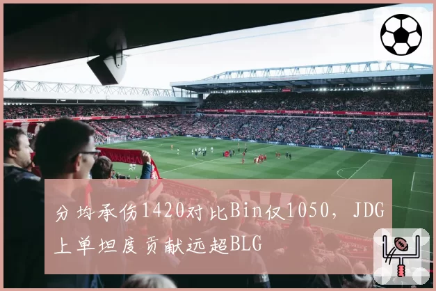 分均承伤1420对比Bin仅1050，JDG上单坦度贡献远超BLG