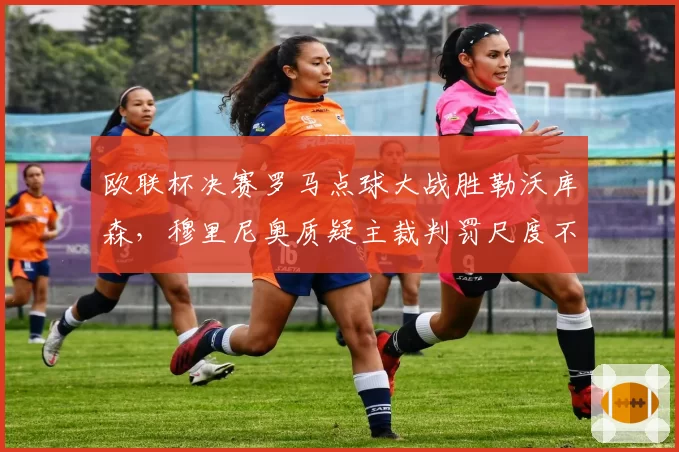 欧联杯决赛罗马点球大战胜勒沃库森，穆里尼奥质疑主裁判罚尺度不公