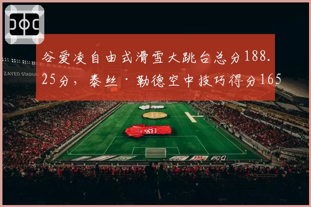 谷爱凌自由式滑雪大跳台总分188.25分，泰丝·勒德空中技巧得分165分落后