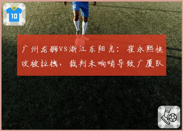 广州龙狮vs浙江东阳光：崔永熙快攻被拉拽，裁判未响哨导致广厦队教练组抗议