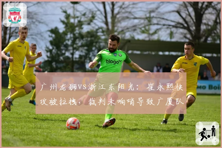 广州龙狮vs浙江东阳光：崔永熙快攻被拉拽，裁判未响哨导致广厦队教练组抗议