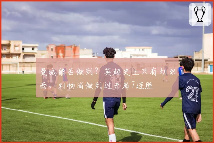 曼城能否做到？英超史上只有切尔西、利物浦做到过开局7连胜