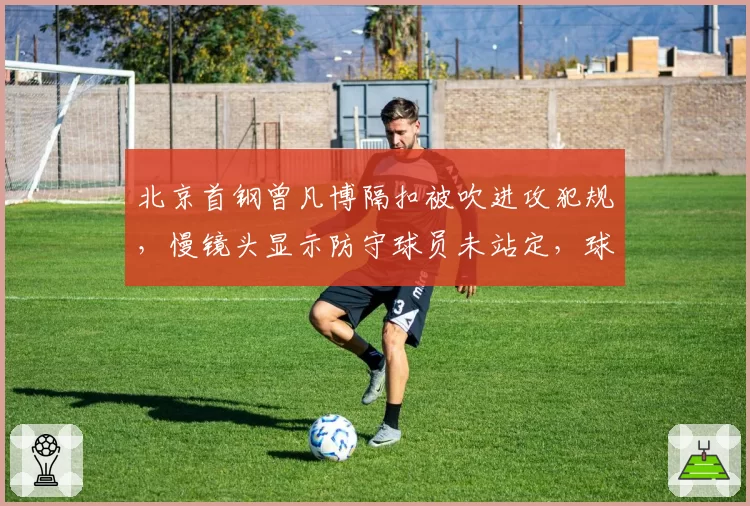 北京首钢曾凡博隔扣被吹进攻犯规，慢镜头显示防守球员未站定，球迷质疑CBA裁判专业度