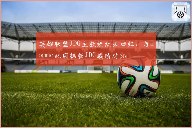 英雄联盟JDG主教练红米回归,与Homme此前执教JDG战绩对比