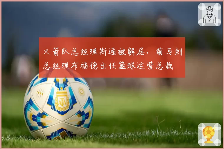 火箭队总经理斯通被解雇,前马刺总经理布福德出任篮球运营总裁