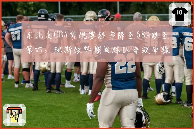 东北虎CBA常规赛胜率降至68%跌至第四，琼斯缺阵期间球队净效率骤降12%