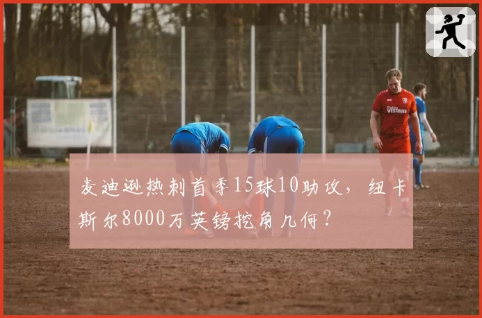 麦迪逊热刺首季15球10助攻，纽卡斯尔8000万英镑挖角几何？